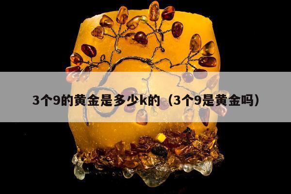 个9的黄金是多少k的（3个9是黄金吗）"