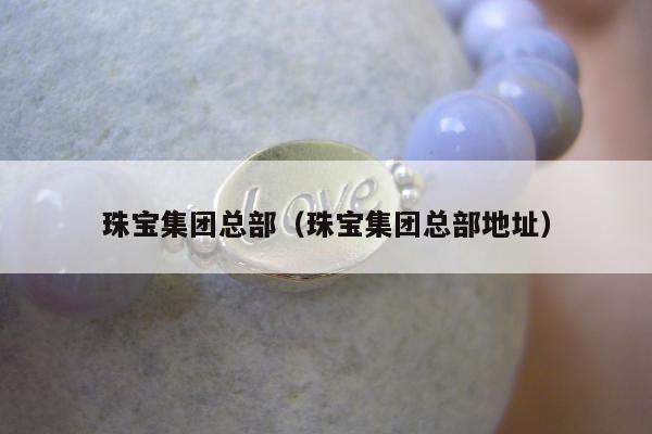 珠宝集团总部（珠宝集团总部地址）