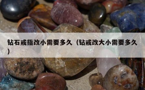 钻石戒指改小需要多久（钻戒改大小需要多久）