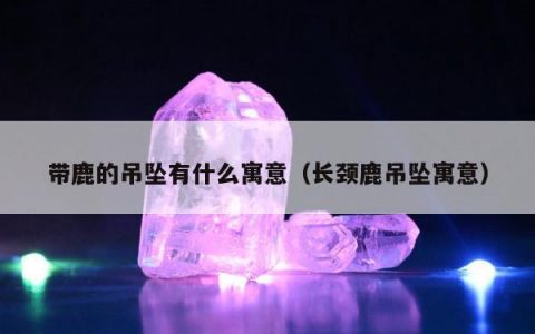 带鹿的吊坠有什么寓意（长颈鹿吊坠寓意）