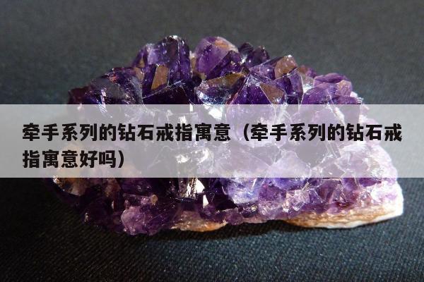 牵手系列的钻石戒指寓意（牵手系列的钻石戒指寓意好吗）