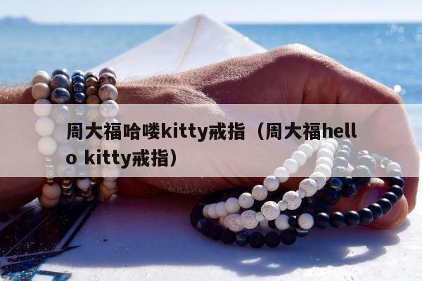 周大福哈喽kitty戒指（周大福hello kitty戒指）
