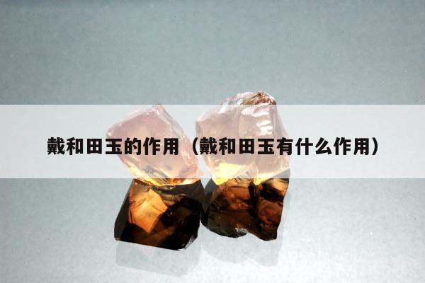 戴和田玉的作用（戴和田玉有什么作用）