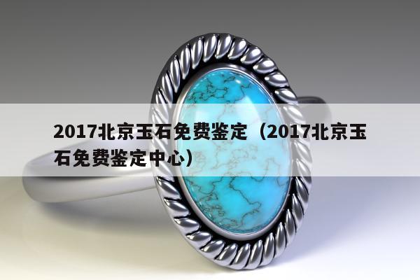 017北京玉石免费鉴定（2017北京玉石免费鉴定中心）"