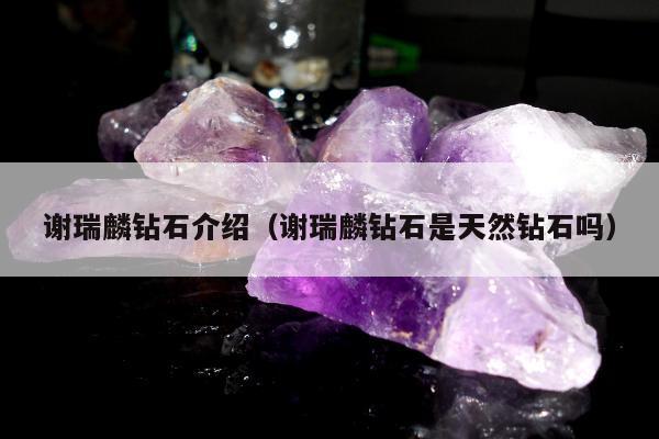 谢瑞麟钻石介绍（谢瑞麟钻石是天然钻石吗）