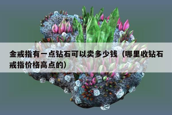 金戒指有一点钻石可以卖多少钱（哪里收钻石戒指价格高点的）