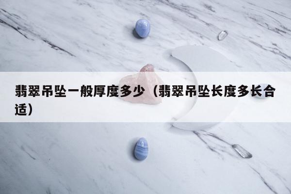 翡翠吊坠一般厚度多少（翡翠吊坠长度多长合适）