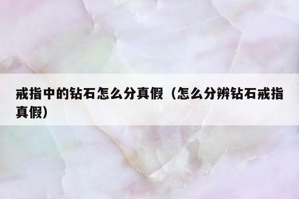 戒指中的钻石怎么分真假（怎么分辨钻石戒指真假）