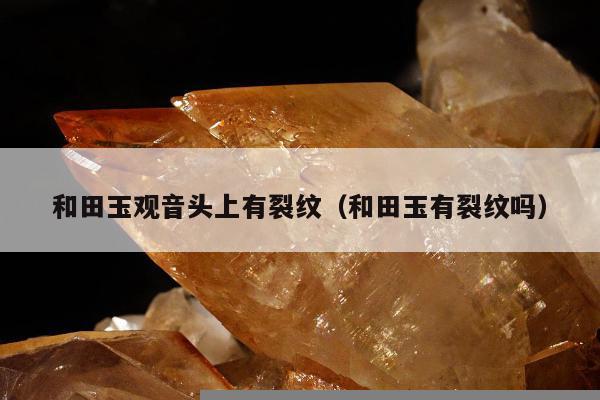 和田玉观音头上有裂纹（和田玉有裂纹吗）