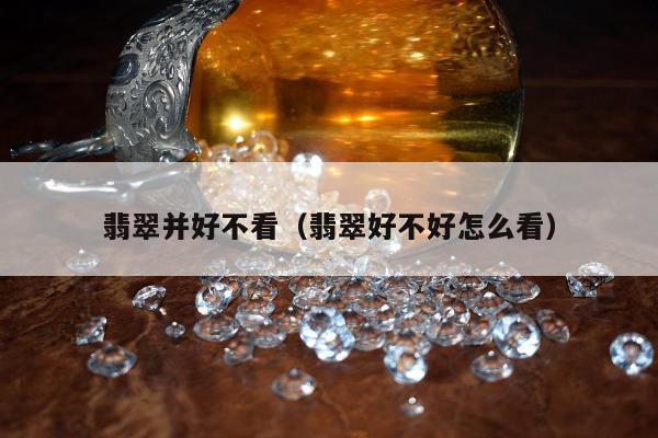 翡翠并好不看（翡翠好不好怎么看）