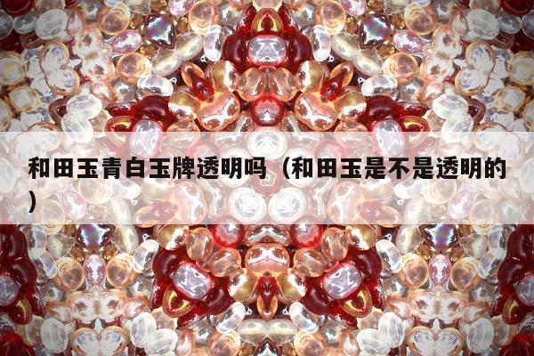 和田玉青白玉牌透明吗（和田玉是不是透明的）