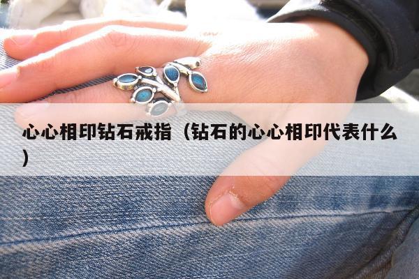 心心相印钻石戒指（钻石的心心相印代表什么）