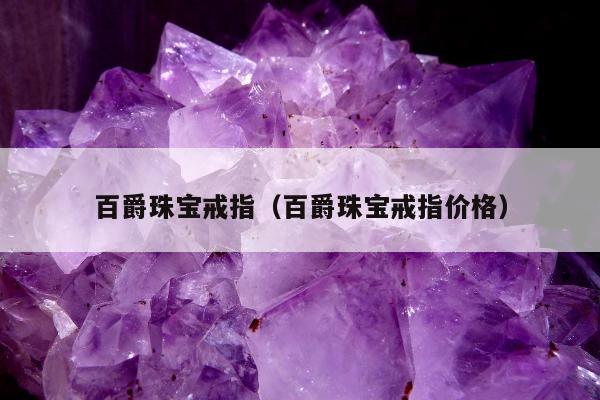 百爵珠宝戒指（百爵珠宝戒指价格）