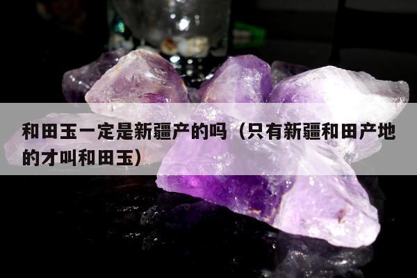 和田玉一定是新疆产的吗（只有新疆和田产地的才叫和田玉）