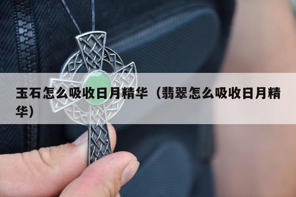 玉石怎么吸收日月精华（翡翠怎么吸收日月精华）
