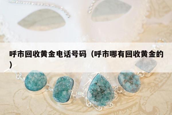 呼市回收黄金电话号码（呼市哪有回收黄金的）