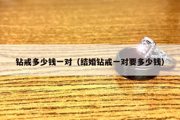 钻戒多少钱一对（结婚钻戒一对要多少钱）