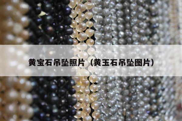 黄宝石吊坠照片（黄玉石吊坠图片）