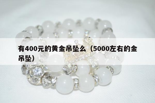 有400元的黄金吊坠么（5000左右的金吊坠）