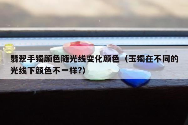 翡翠手镯颜色随光线变化颜色（玉镯在不同的光线下颜色不一样?）