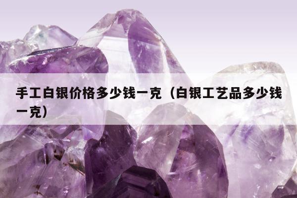 手工白银价格多少钱一克（白银工艺品多少钱一克）