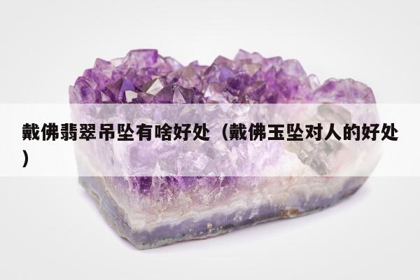 戴佛翡翠吊坠有啥好处（戴佛玉坠对人的好处）