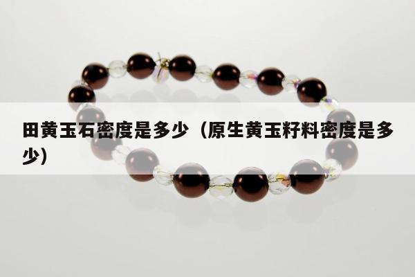 田黄玉石密度是多少（原生黄玉籽料密度是多少）