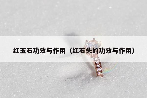 红玉石功效与作用（红石头的功效与作用）