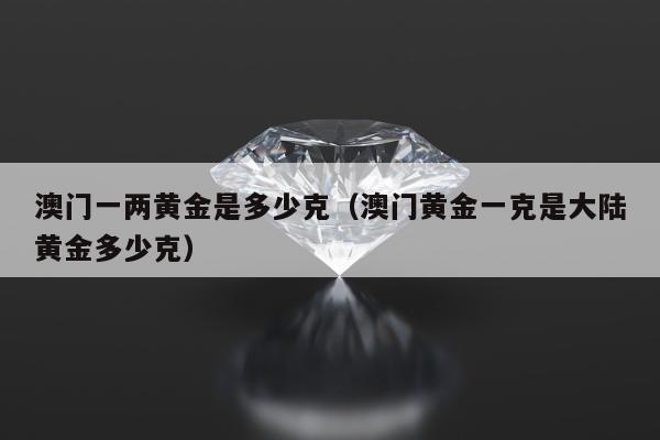 澳门一两黄金是多少克（澳门黄金一克是大陆黄金多少克）