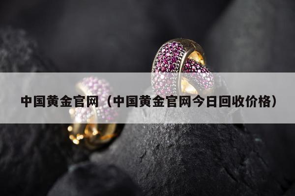 中国黄金官网（中国黄金官网今日回收价格）
