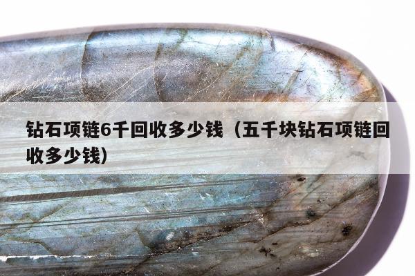 钻石项链6千回收多少钱（五千块钻石项链回收多少钱）