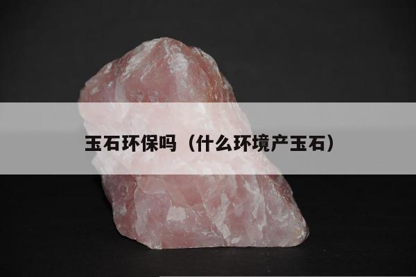 玉石环保吗（什么环境产玉石）