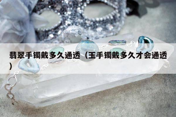 翡翠手镯戴多久通透（玉手镯戴多久才会通透）