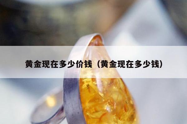 黄金现在多少价钱（黄金现在多少钱）