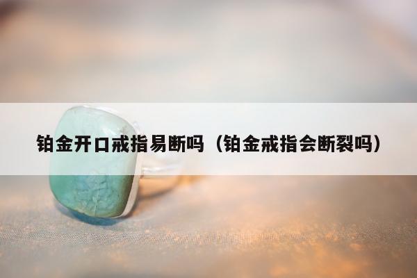 铂金开口戒指易断吗（铂金戒指会断裂吗）