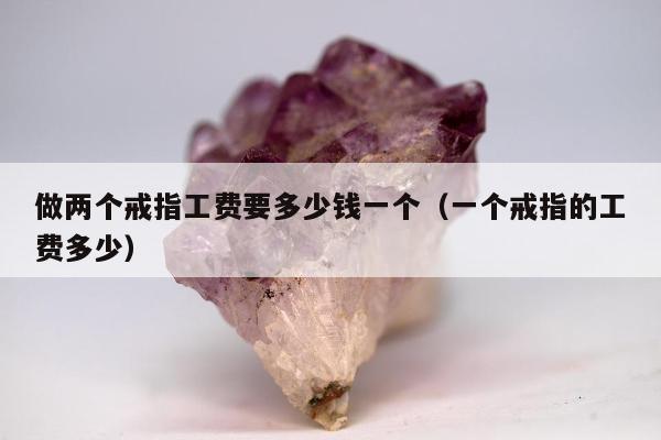 做两个戒指工费要多少钱一个（一个戒指的工费多少）