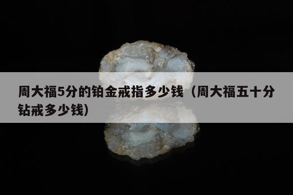 周大福5分的铂金戒指多少钱（周大福五十分钻戒多少钱）