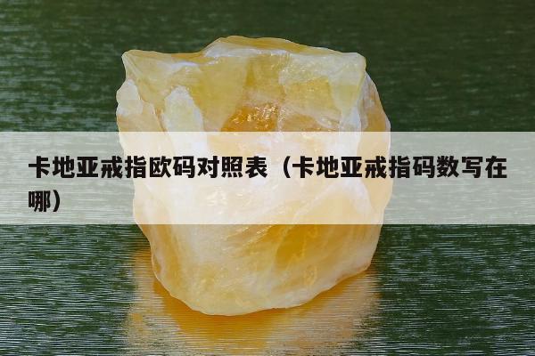 卡地亚戒指欧码对照表（卡地亚戒指码数写在哪）
