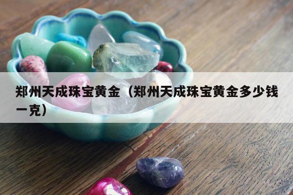 郑州天成珠宝黄金（郑州天成珠宝黄金多少钱一克）