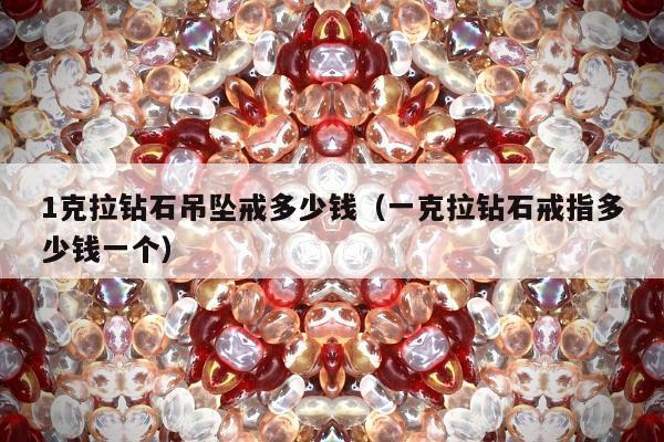 克拉钻石吊坠戒多少钱（一克拉钻石戒指多少钱一个）"