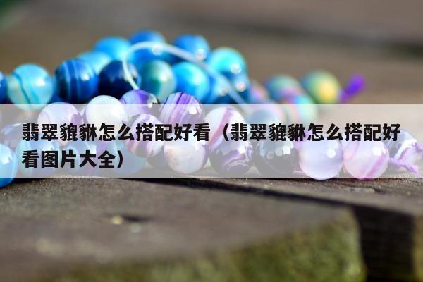 翡翠貔貅怎么搭配好看（翡翠貔貅怎么搭配好看图片大全）