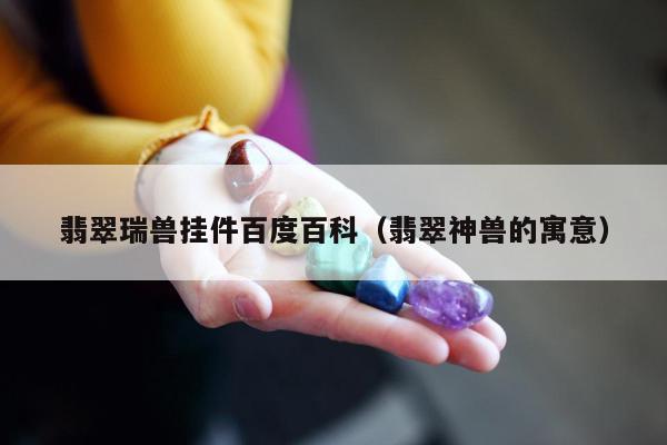 翡翠瑞兽挂件百度百科（翡翠神兽的寓意）