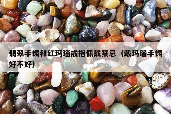 翡翠手镯和红玛瑙戒指佩戴禁忌（戴玛瑙手镯好不好）