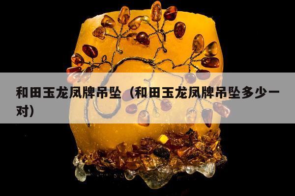 和田玉龙凤牌吊坠（和田玉龙凤牌吊坠多少一对）