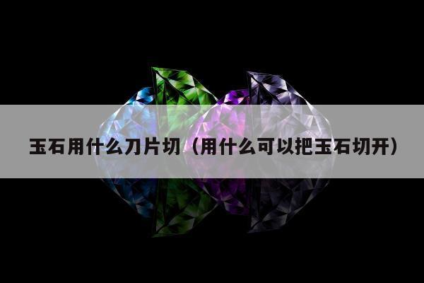 玉石用什么刀片切（用什么可以把玉石切开）
