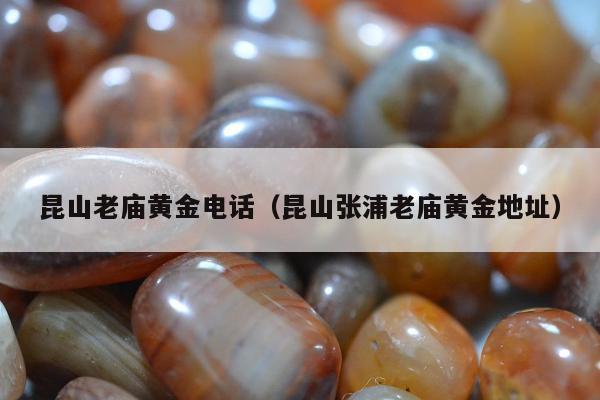 昆山老庙黄金电话（昆山张浦老庙黄金地址）