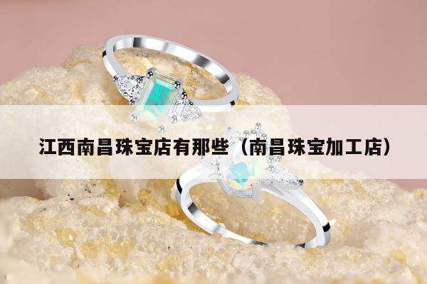 江西南昌珠宝店有那些（南昌珠宝加工店）
