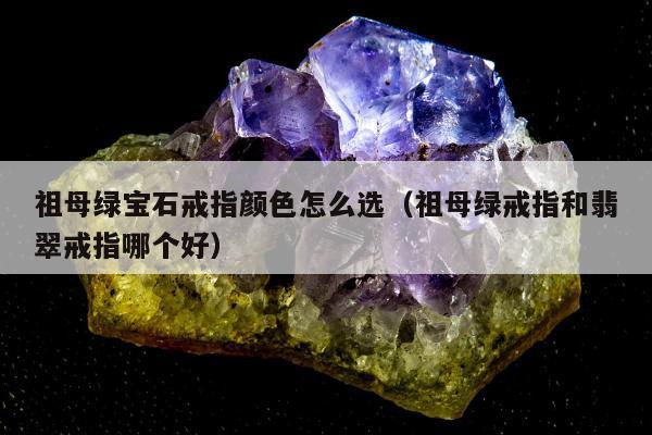 祖母绿宝石戒指颜色怎么选（祖母绿戒指和翡翠戒指哪个好）