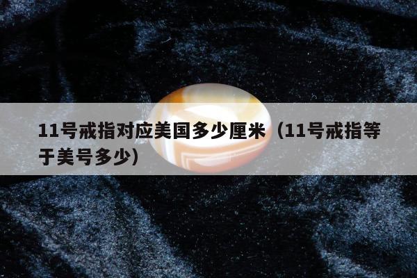 1号戒指对应美国多少厘米（11号戒指等于美号多少）"