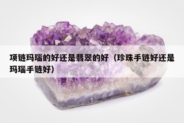 项链玛瑙的好还是翡翠的好（珍珠手链好还是玛瑙手链好）